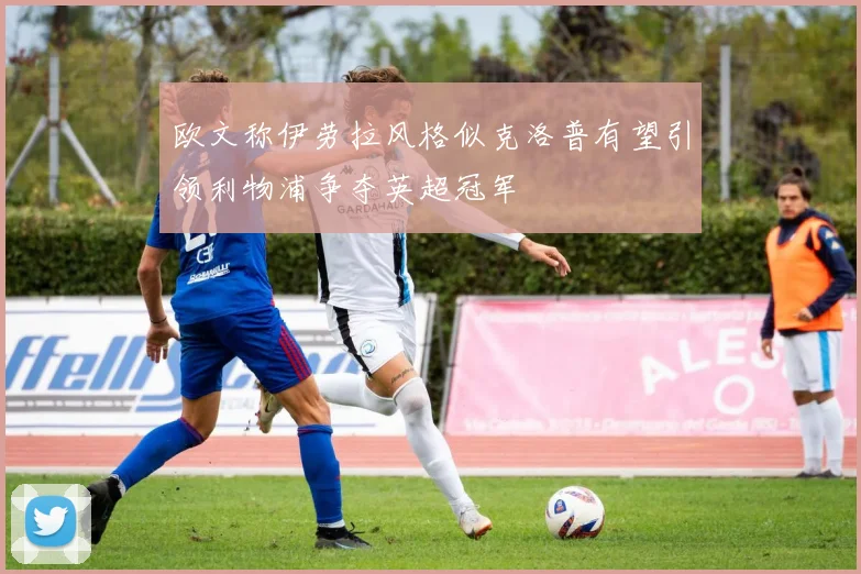 欧文称伊劳拉风格似克洛普有望引领利物浦争夺英超冠军