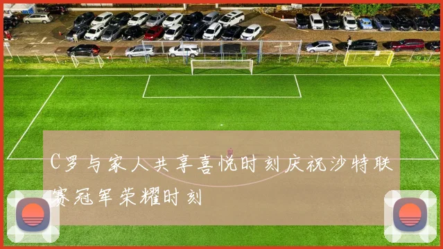 C罗与家人共享喜悦时刻庆祝沙特联赛冠军荣耀时刻