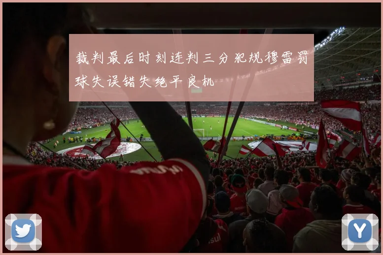 裁判最后时刻连判三分犯规穆雷罚球失误错失绝平良机