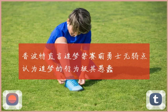 香波特直言追梦禁赛前勇士无弱点认为追梦的行为极其愚蠢