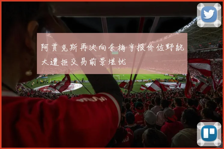 阿贾克斯再次向奈梅亨报价佐野航大遭拒交易前景堪忧