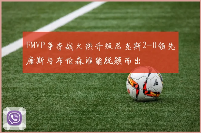 FMVP争夺战火热升级尼克斯2-0领先唐斯与布伦森谁能脱颖而出