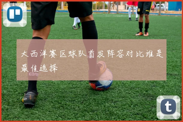 大西洋赛区球队首发阵容对比谁是最佳选择