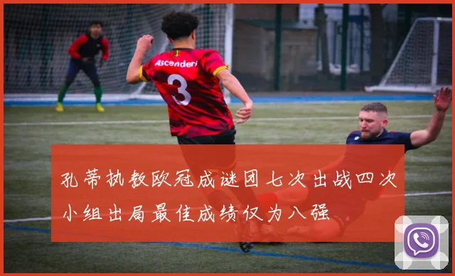 孔蒂执教欧冠成谜团七次出战四次小组出局最佳成绩仅为八强