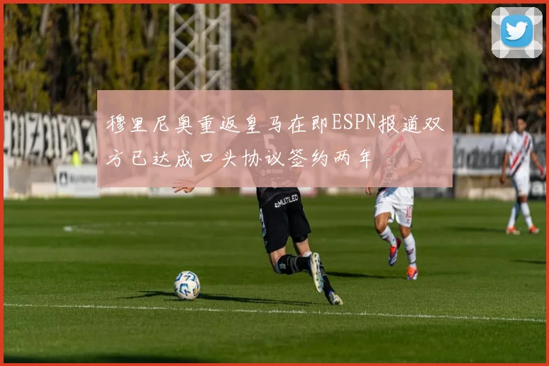 穆里尼奥重返皇马在即ESPN报道双方已达成口头协议签约两年