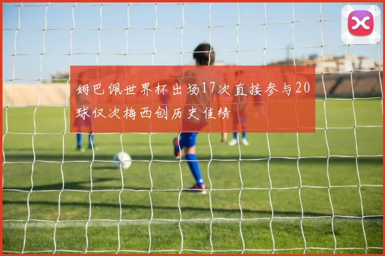 姆巴佩世界杯出场17次直接参与20球仅次梅西创历史佳绩