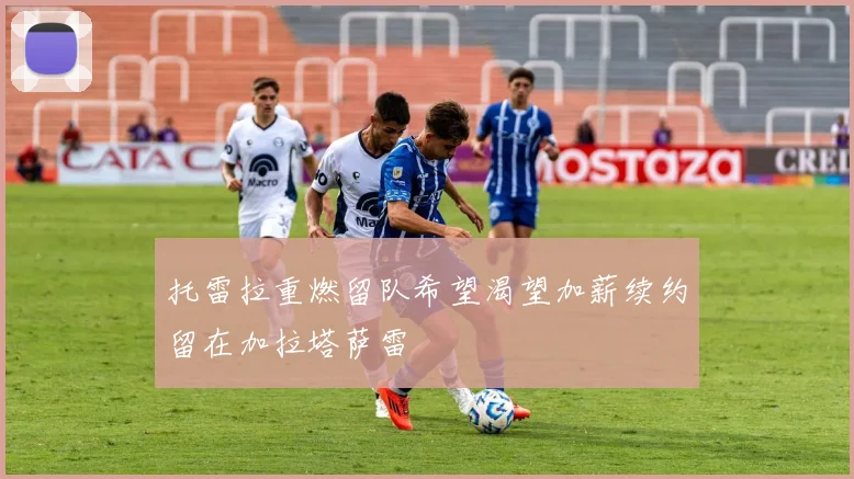 托雷拉重燃留队希望渴望加薪续约留在加拉塔萨雷