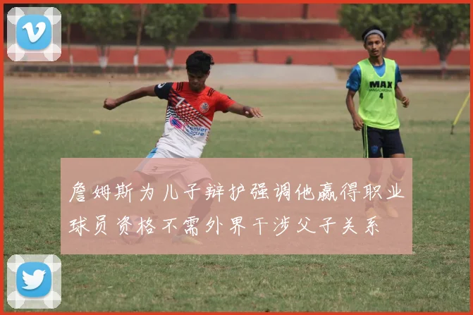 詹姆斯为儿子辩护强调他赢得职业球员资格不需外界干涉父子关系