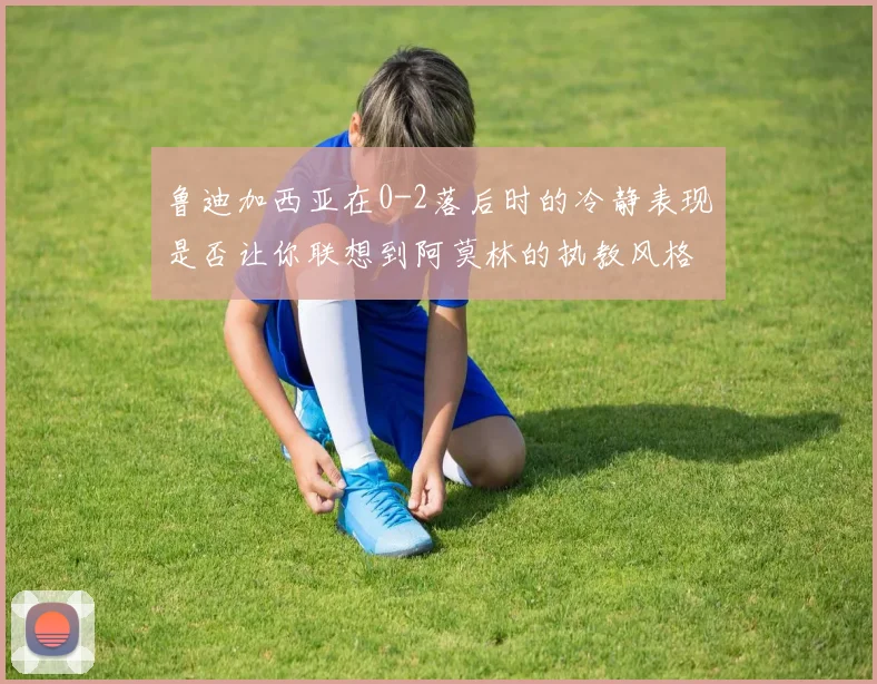 鲁迪加西亚在0-2落后时的冷静表现是否让你联想到阿莫林的执教风格