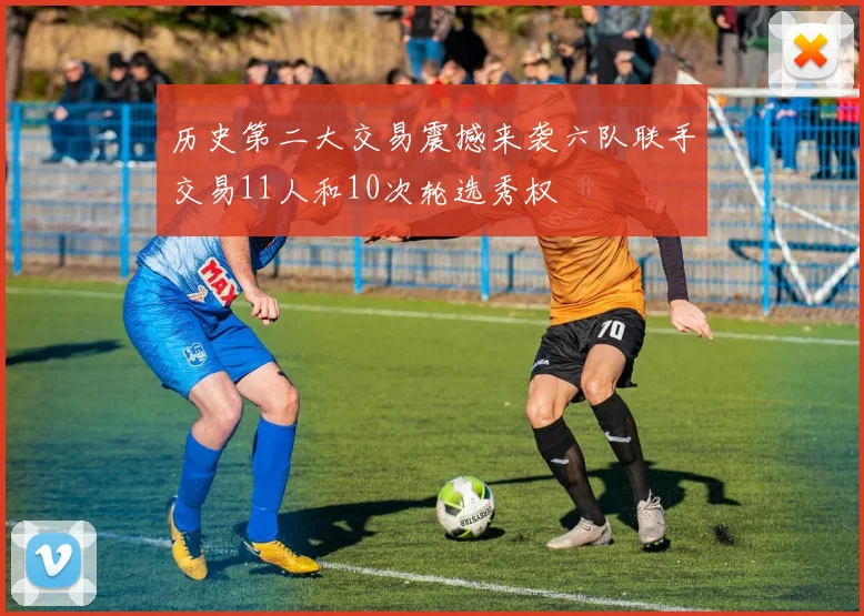 历史第二大交易震撼来袭六队联手交易11人和10次轮选秀权