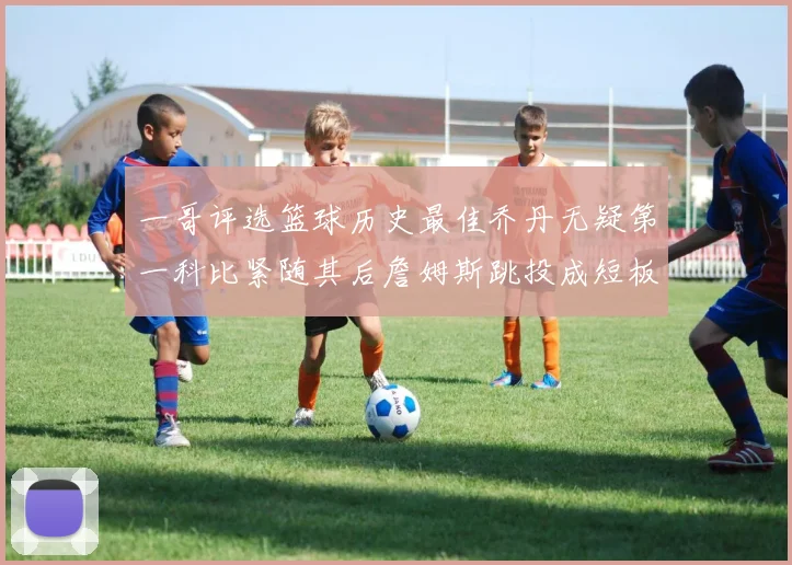 一哥评选篮球历史最佳乔丹无疑第一科比紧随其后詹姆斯跳投成短板