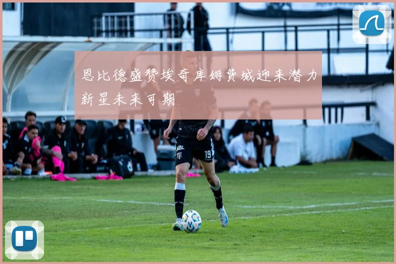 恩比德盛赞埃奇库姆费城迎来潜力新星未来可期