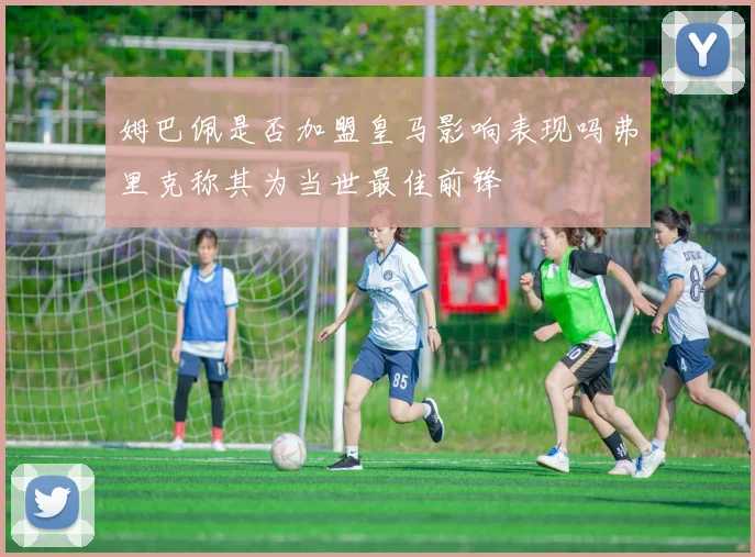 姆巴佩是否加盟皇马影响表现吗弗里克称其为当世最佳前锋