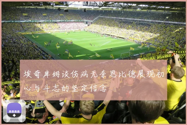埃奇库姆谈伤病无奈恩比德展现初心与斗志的坚定信念