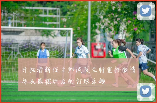 开拓者新任主帅谈莫兰特重拾激情与灰熊摆烂后的打球乐趣