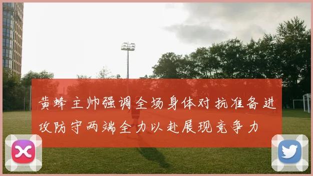 黄蜂主帅强调全场身体对抗准备进攻防守两端全力以赴展现竞争力