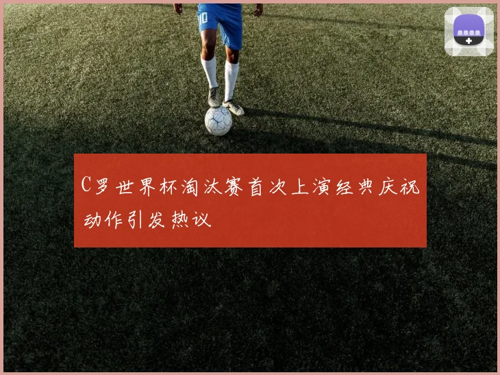 C罗世界杯淘汰赛首次上演经典庆祝动作引发热议