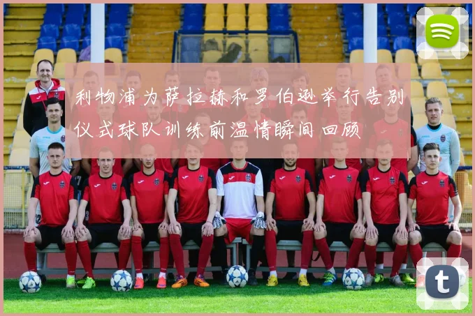 利物浦为萨拉赫和罗伯逊举行告别仪式球队训练前温情瞬间回顾