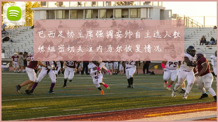 巴西足协主席强调安帅自主选人教练组密切关注内马尔恢复情况