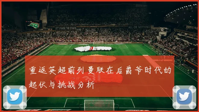 重返英超前列曼联在后爵爷时代的起伏与挑战分析
