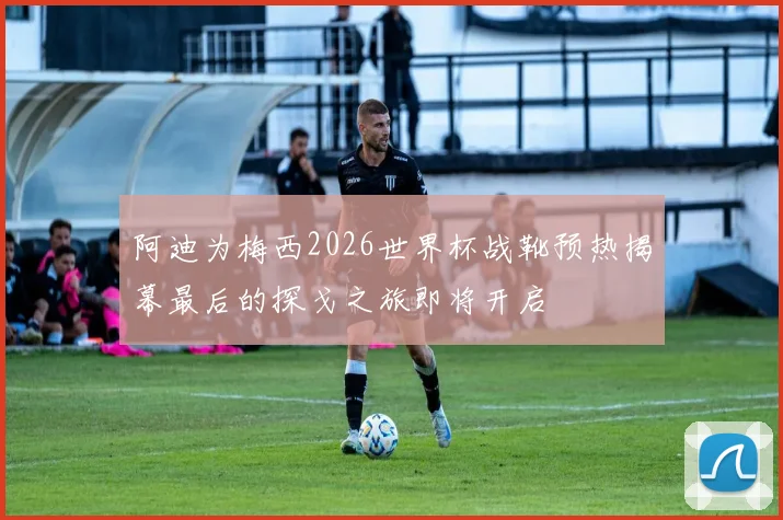 阿迪为梅西2026世界杯战靴预热揭幕最后的探戈之旅即将开启