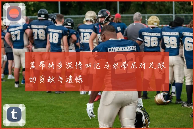 莱昂纳多深情回忆马尔蒂尼对足球的贡献与遗憾