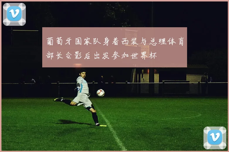葡萄牙国家队身着西装与总理体育部长合影后出发参加世界杯