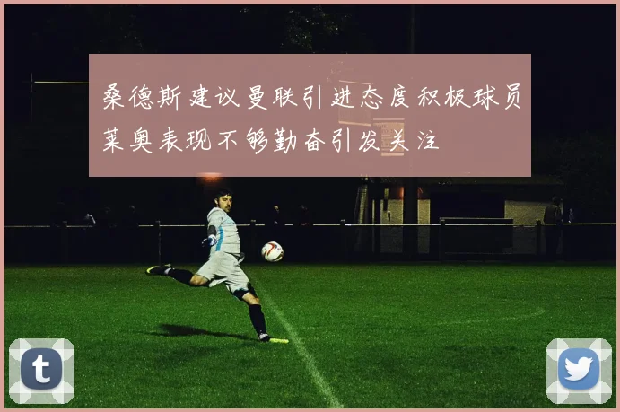 桑德斯建议曼联引进态度积极球员莱奥表现不够勤奋引发关注