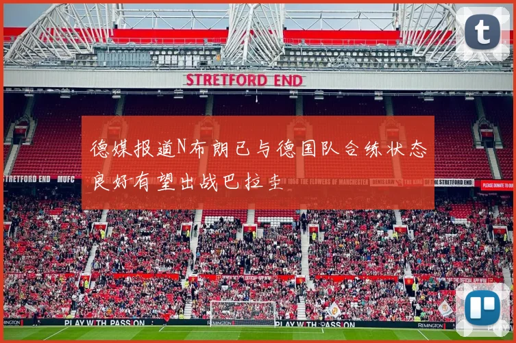 德媒报道N布朗已与德国队合练状态良好有望出战巴拉圭