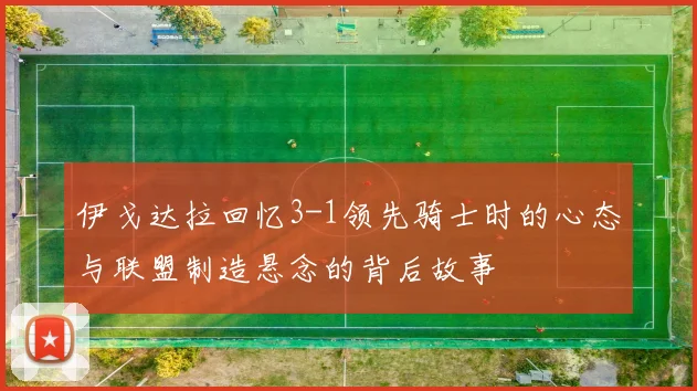 伊戈达拉回忆3-1领先骑士时的心态与联盟制造悬念的背后故事